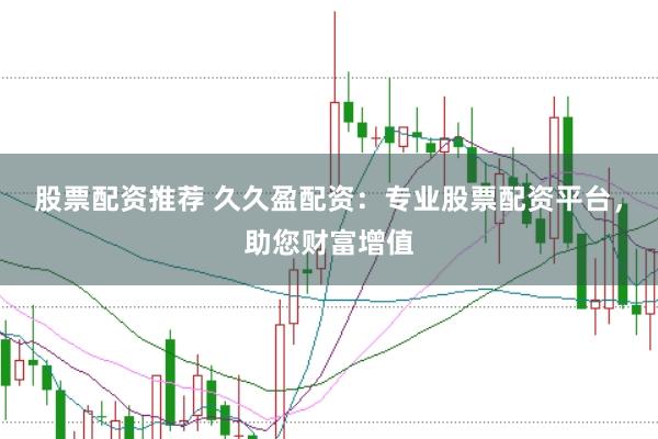 股票配资推荐 久久盈配资：专业股票配资平台，助您财富增值