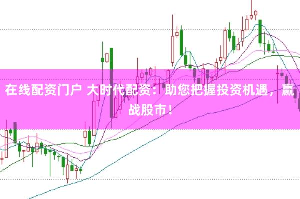 在线配资门户 大时代配资：助您把握投资机遇，赢战股市！