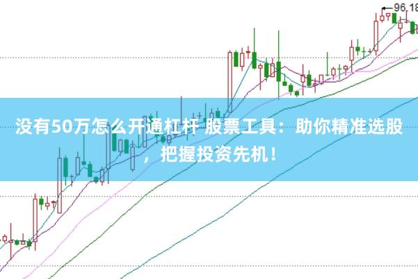 没有50万怎么开通杠杆 股票工具:助你精准选股,把握投资先机!