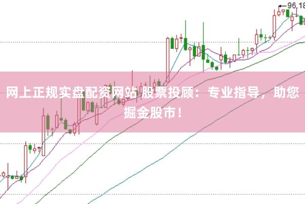 网上正规实盘配资网站 股票投顾：专业指导，助您掘金股市！