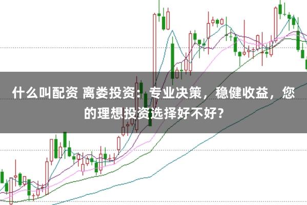 什么叫配资 离娄投资：专业决策，稳健收益，您的理想投资选择好不好？