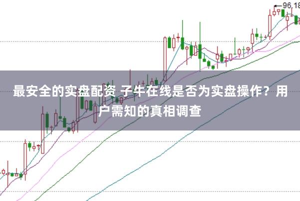 最安全的实盘配资 子牛在线是否为实盘操作？用户需知的真相调查