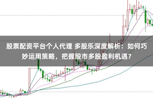股票配资平台个人代理 多股乐深度解析：如何巧妙运用策略，把握股市多股盈利机遇？