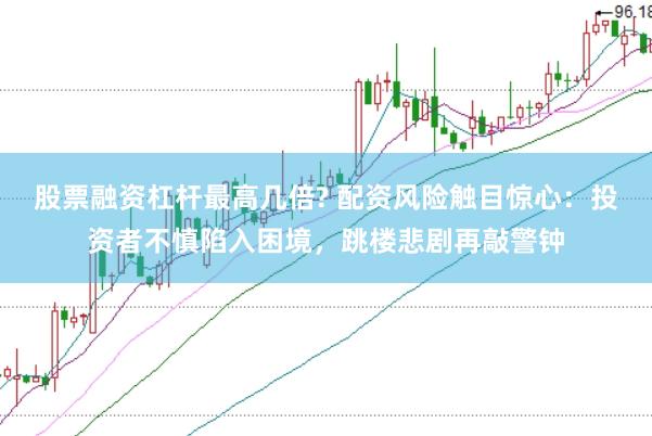 股票融资杠杆最高几倍? 配资风险触目惊心：投资者不慎陷入困境，跳楼悲剧再敲警钟