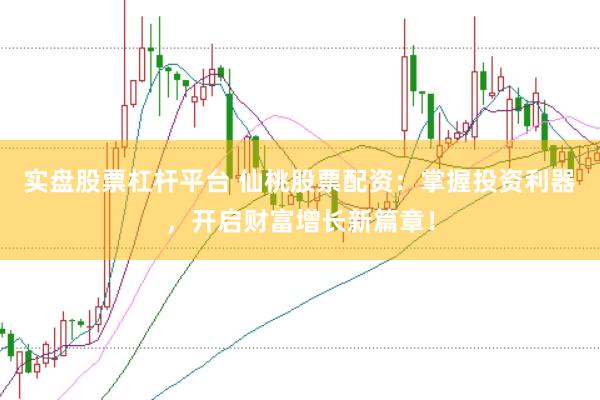 实盘股票杠杆平台 仙桃股票配资：掌握投资利器，开启财富增长新篇章！