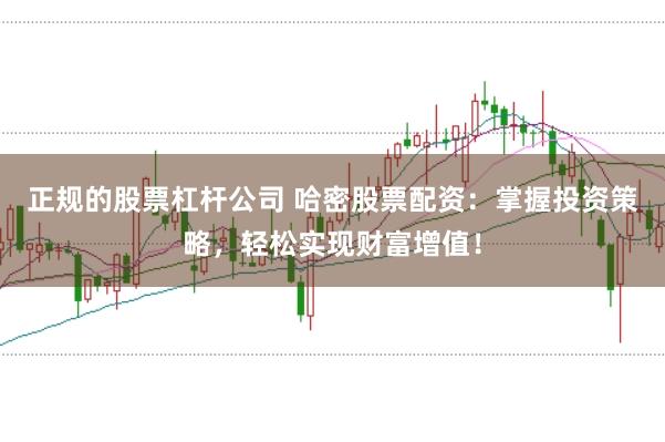 正规的股票杠杆公司 哈密股票配资：掌握投资策略，轻松实现财富增值！