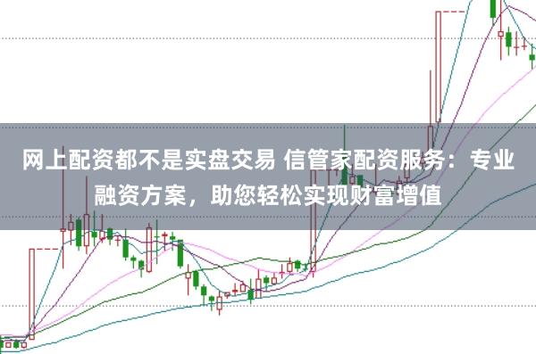 网上配资都不是实盘交易 信管家配资服务：专业融资方案，助您轻松实现财富增值