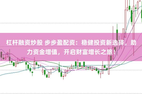 杠杆融资炒股 步步盈配资：稳健投资新选择，助力资金增值，开启财富增长之旅！