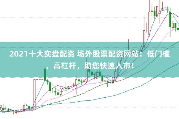 2021十大实盘配资 场外股票配资网站:低门槛,高杠杆,助您快速入市!