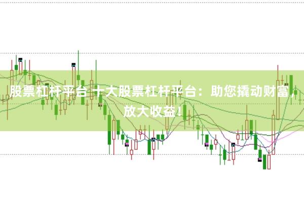 股票杠杆平台 十大股票杠杆平台：助您撬动财富，放大收益！