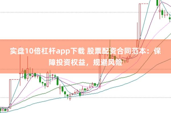 实盘10倍杠杆app下载 股票配资合同范本：保障投资权益，规避风险