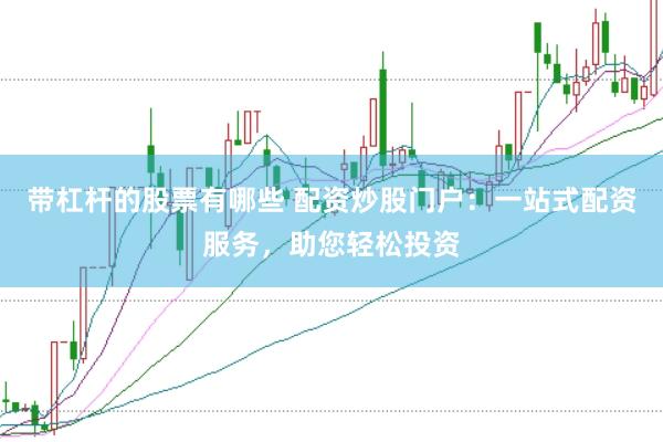 带杠杆的股票有哪些 配资炒股门户：一站式配资服务，助您轻松投资