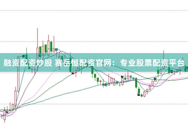 融资配资炒股 赛岳恒配资官网：专业股票配资平台