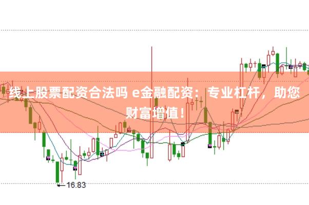 线上股票配资合法吗 e金融配资：专业杠杆，助您财富增值！