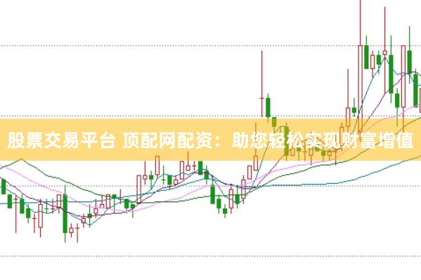 股票交易平台 顶配网配资：助您轻松实现财富增值