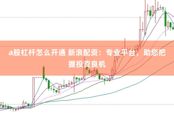 a股杠杆怎么开通 新浪配资：专业平台，助您把握投资良机