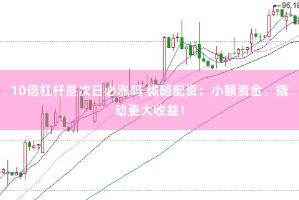 10倍杠杆是次日必涨吗 微略配资：小额资金，撬动更大收益！