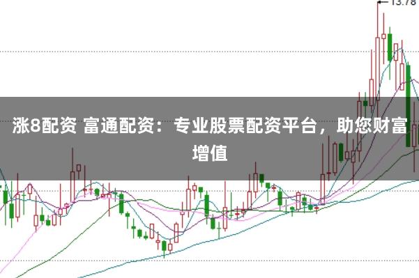 涨8配资 富通配资：专业股票配资平台，助您财富增值