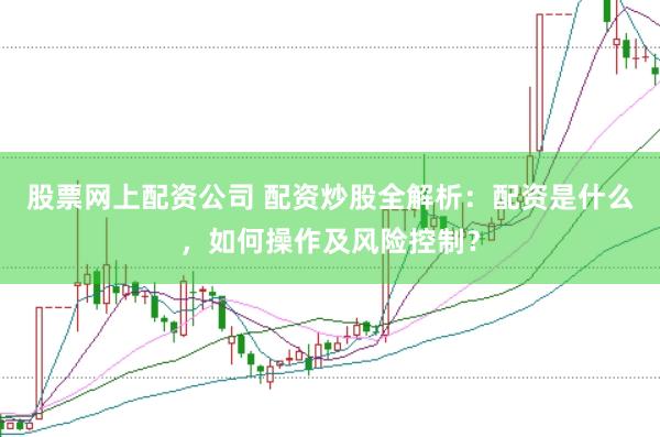 股票网上配资公司 配资炒股全解析：配资是什么，如何操作及风险控制？