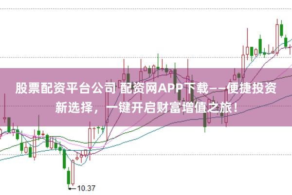 股票配资平台公司 配资网APP下载——便捷投资新选择，一键开启财富增值之旅！