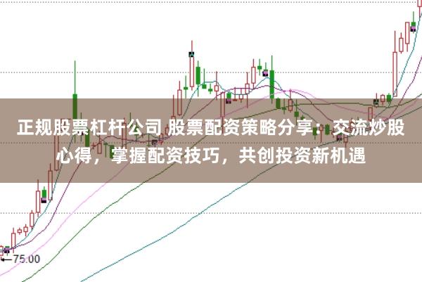 正规股票杠杆公司 股票配资策略分享：交流炒股心得，掌握配资技巧，共创投资新机遇