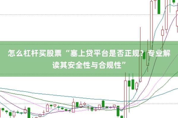 怎么杠杆买股票 “塞上贷平台是否正规？专业解读其安全性与合规性”