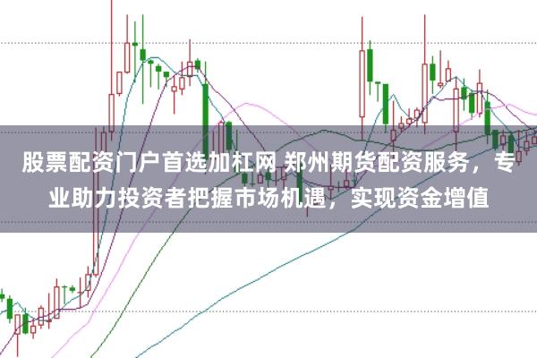 股票配资门户首选加杠网 郑州期货配资服务，专业助力投资者把握市场机遇，实现资金增值