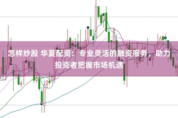 怎样炒股 华夏配资：专业灵活的融资服务，助力投资者把握市场机遇