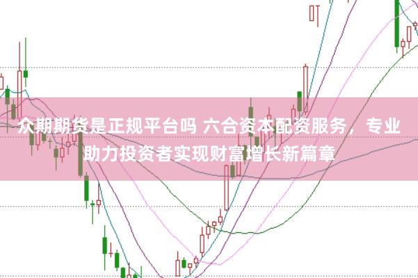 众期期货是正规平台吗 六合资本配资服务，专业助力投资者实现财富增长新篇章
