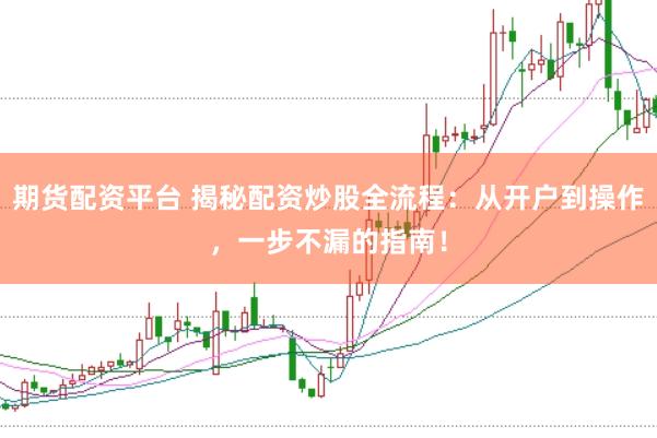 期货配资平台 揭秘配资炒股全流程：从开户到操作，一步不漏的指南！
