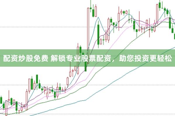 配资炒股免费 解锁专业股票配资，助您投资更轻松