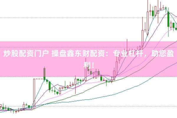 炒股配资门户 操盘鑫东财配资：专业杠杆，助您盈利！