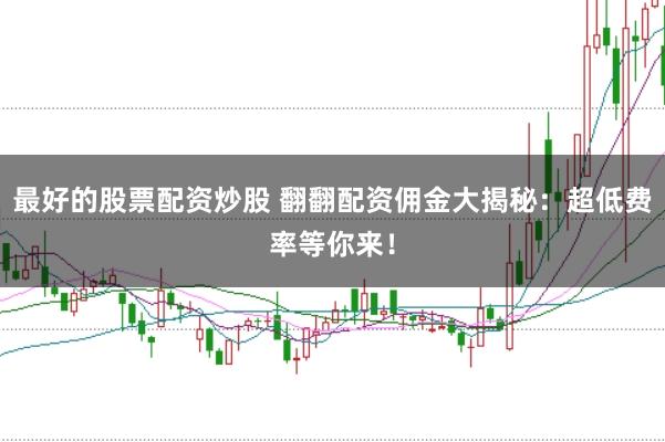 最好的股票配资炒股 翻翻配资佣金大揭秘：超低费率等你来！