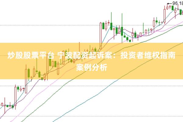 炒股股票平台 宁波配资起诉案：投资者维权指南案例分析