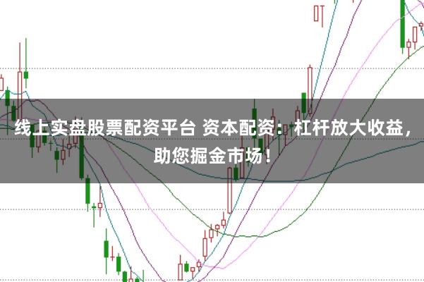 线上实盘股票配资平台 资本配资：杠杆放大收益，助您掘金市场！