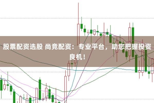 股票配资选股 尚竞配资：专业平台，助您把握投资良机！