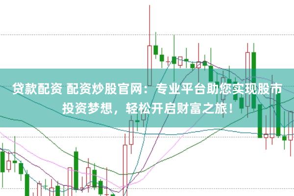 贷款配资 配资炒股官网：专业平台助您实现股市投资梦想，轻松开启财富之旅！
