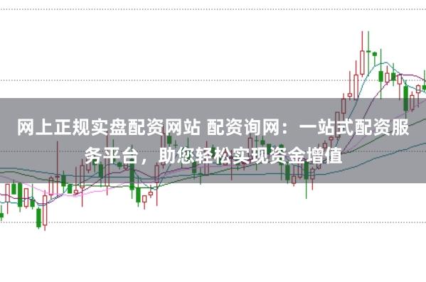 网上正规实盘配资网站 配资询网：一站式配资服务平台，助您轻松实现资金增值