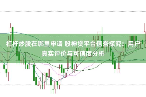 杠杆炒股在哪里申请 股神贷平台信誉探究：用户真实评价与可信度分析