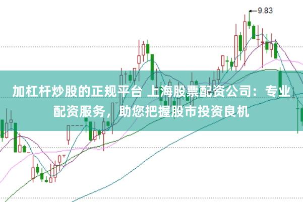 加杠杆炒股的正规平台 上海股票配资公司：专业配资服务，助您把握股市投资良机