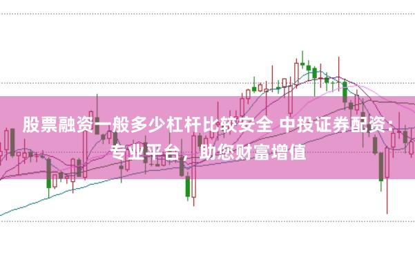 股票融资一般多少杠杆比较安全 中投证券配资：专业平台，助您财富增值