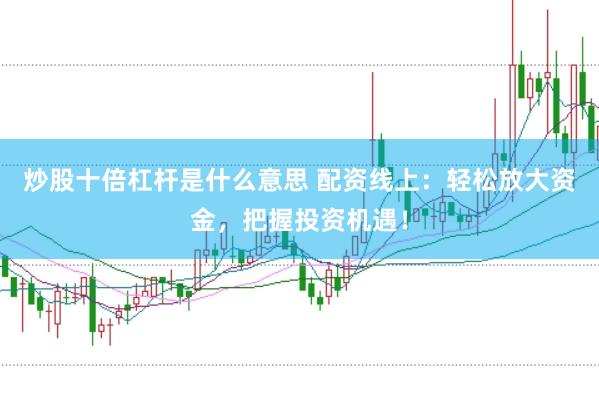 炒股十倍杠杆是什么意思 配资线上：轻松放大资金，把握投资机遇！