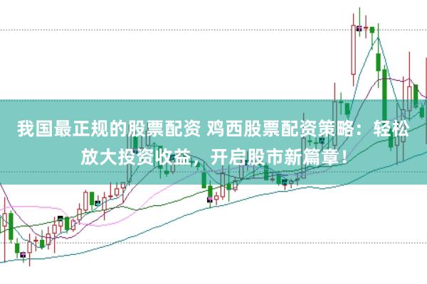 我国最正规的股票配资 鸡西股票配资策略：轻松放大投资收益，开启股市新篇章！