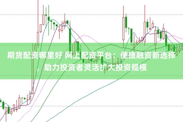 期货配资哪里好 网上配资平台：便捷融资新选择，助力投资者灵活扩大投资规模