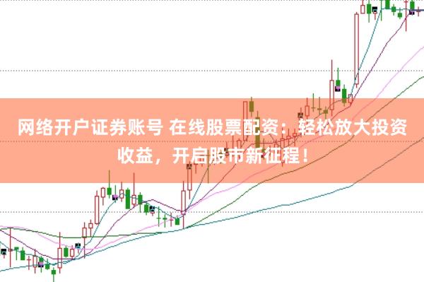 网络开户证券账号 在线股票配资：轻松放大投资收益，开启股市新征程！