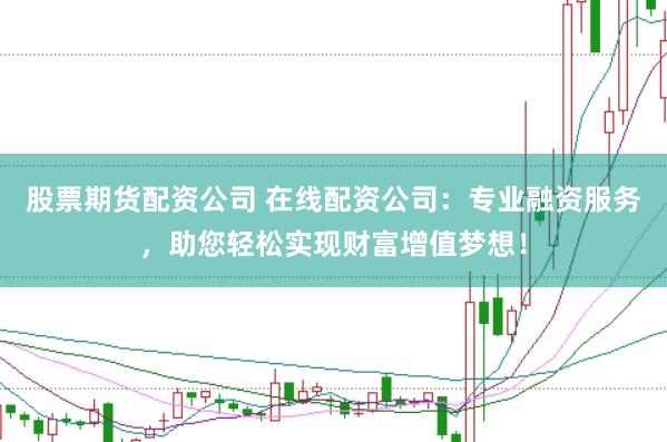 股票期货配资公司 在线配资公司：专业融资服务，助您轻松实现财富增值梦想！
