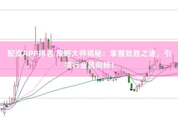 配资APP排名 策略大师揭秘：掌握致胜之道，引领行业风向标！