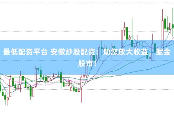 最低配资平台 安徽炒股配资：助您放大收益，掘金股市！