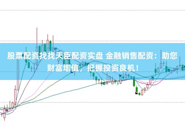 股票配资找找天臣配资实盘 金融销售配资：助您财富增值，把握投资良机！