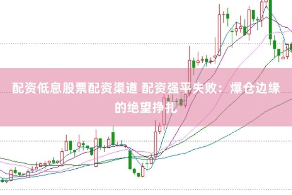 配资低息股票配资渠道 配资强平失败：爆仓边缘的绝望挣扎